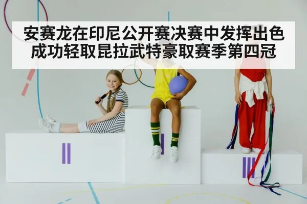 安赛龙在印尼公开赛决赛中发挥出色成功轻取昆拉武特豪取赛季第四冠