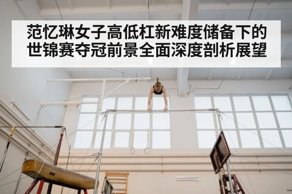 范忆琳女子高低杠新难度储备下的世锦赛夺冠前景全面深度剖析展望