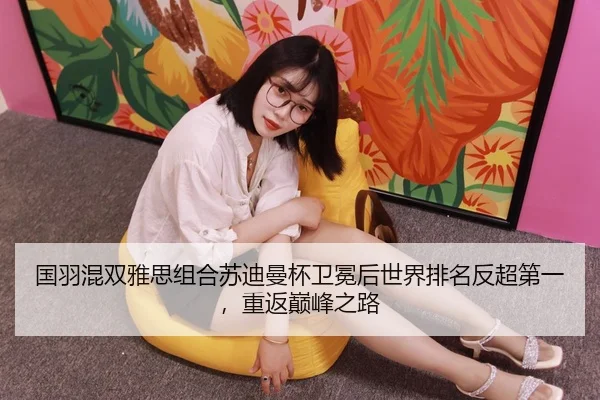 国羽混双雅思组合苏迪曼杯卫冕后世界排名反超第一，重返巅峰之路
