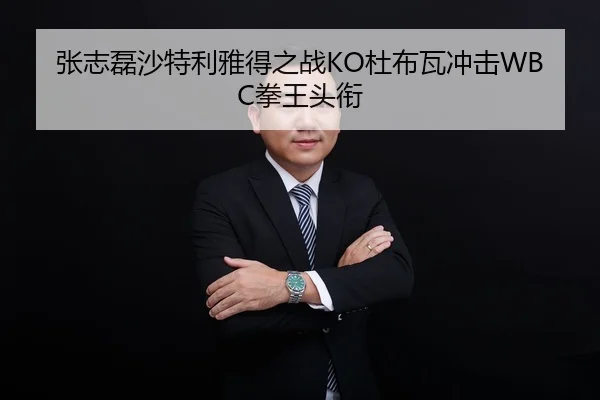 张志磊沙特利雅得之战KO杜布瓦冲击WBC拳王头衔