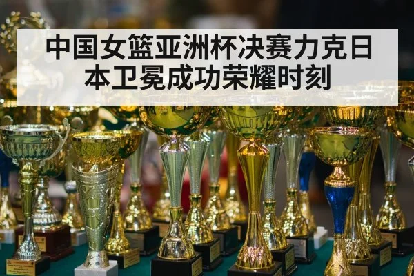 中国女篮亚洲杯决赛力克日本卫冕成功荣耀时刻