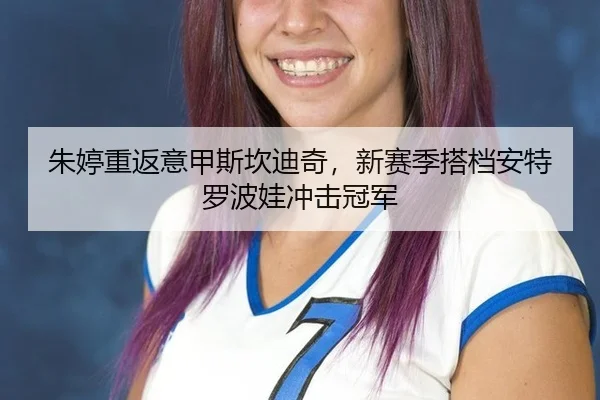 朱婷重返意甲斯坎迪奇，新赛季搭档安特罗波娃冲击冠军