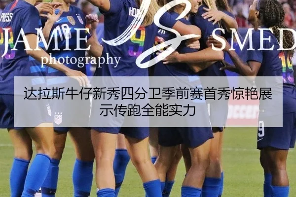 达拉斯牛仔新秀四分卫季前赛首秀惊艳展示传跑全能实力