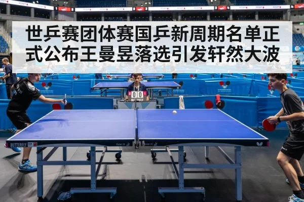世乒赛团体赛国乒新周期名单正式公布王曼昱落选引发轩然大波