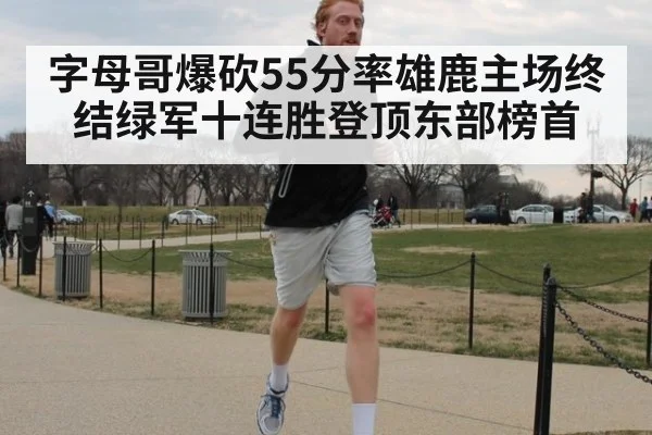 字母哥爆砍55分率雄鹿主场终结绿军十连胜登顶东部榜首