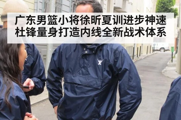广东男篮小将徐昕夏训进步神速杜锋量身打造内线全新战术体系