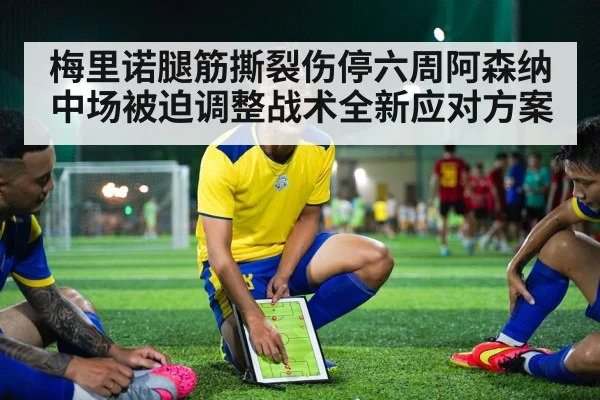 梅里诺腿筋撕裂伤停六周阿森纳中场被迫调整战术全新应对方案
