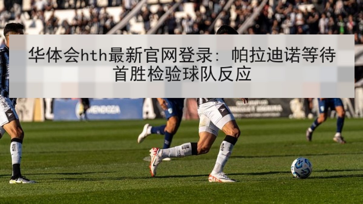 华体会hth最新官网登录: 帕拉迪诺等待首胜检验球队反应 华体会hth最新官网登录: 帕拉迪诺等待首胜检验球队反应
