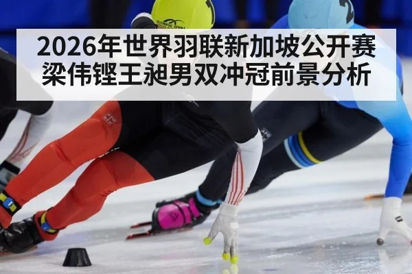 2026年世界羽联新加坡公开赛梁伟铿王昶男双冲冠前景分析